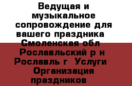 Ведущая и музыкальное сопровождение для вашего праздника - Смоленская обл., Рославльский р-н, Рославль г. Услуги » Организация праздников   